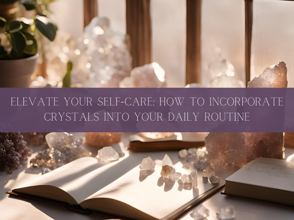 Elevate Your Self-Care: How to Incorporate Crystals into Your Daily Routine