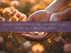 Gratitude in Every Stone: Crystals to Help Cultivate a Grateful Heart